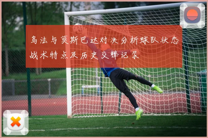 乌法与莫斯巴达对决分析球队状态战术特点及历史交锋记录