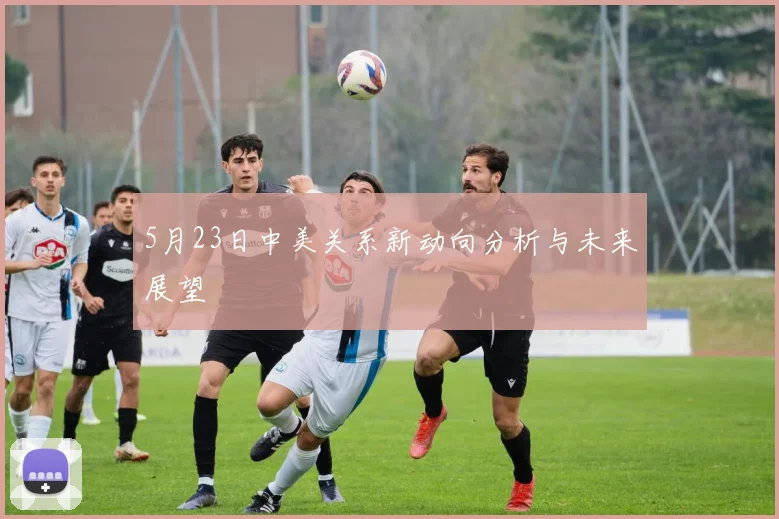 5月23日中美关系新动向分析与未来展望