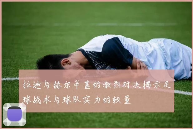 拉迪与赫尔辛基的激烈对决揭示足球战术与球队实力的较量