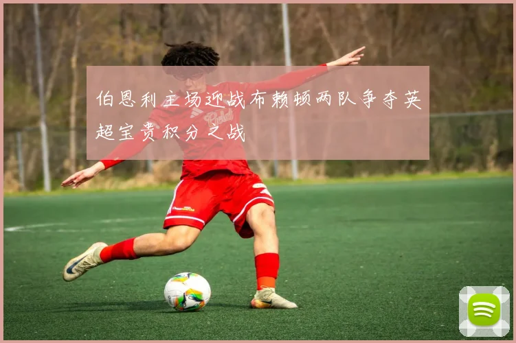 伯恩利主场迎战布赖顿两队争夺英超宝贵积分之战