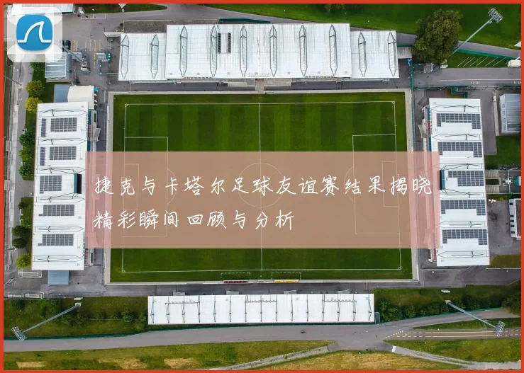 捷克与卡塔尔足球友谊赛结果揭晓精彩瞬间回顾与分析