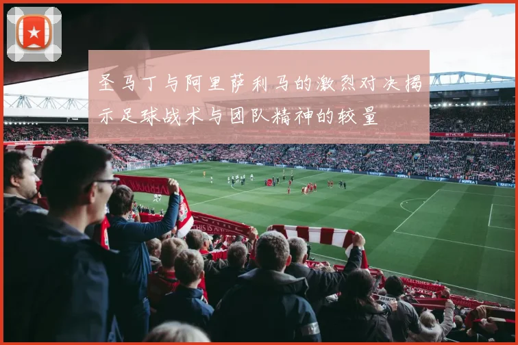 圣马丁与阿里萨利马的激烈对决揭示足球战术与团队精神的较量
