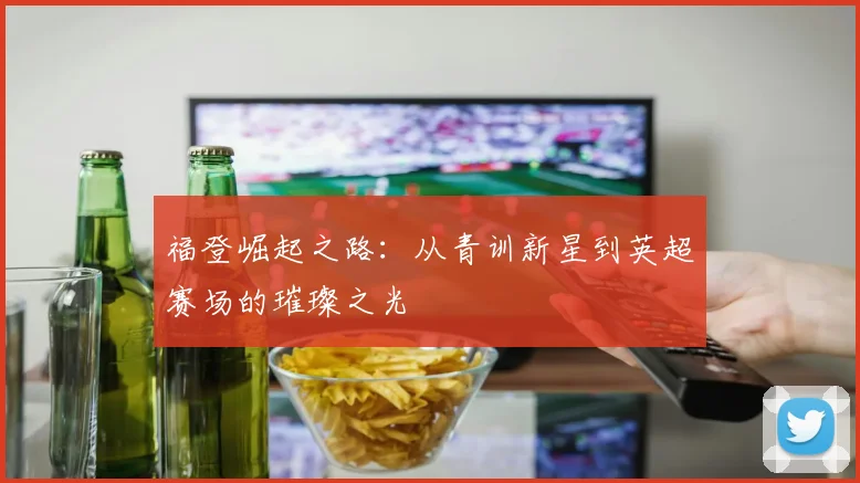 福登崛起之路：从青训新星到英超赛场的璀璨之光