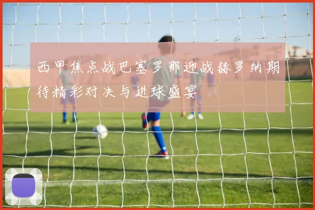 西甲焦点战巴塞罗那迎战赫罗纳期待精彩对决与进球盛宴