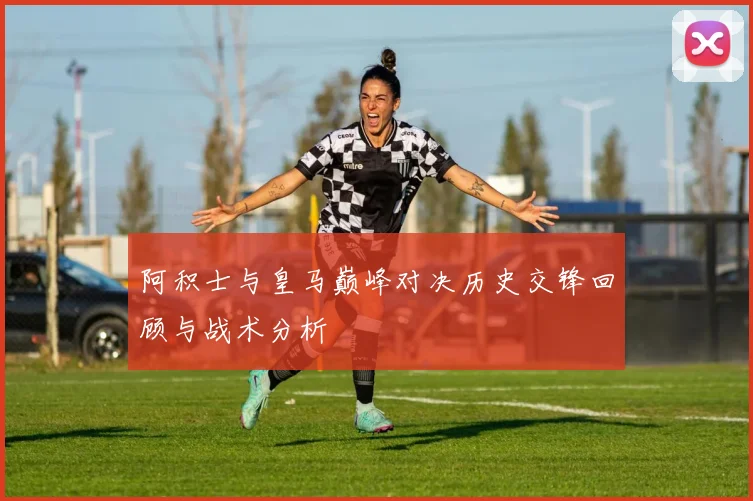 阿积士与皇马巅峰对决历史交锋回顾与战术分析
