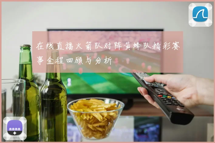 在线直播火箭队对阵黄蜂队精彩赛事全程回顾与分析