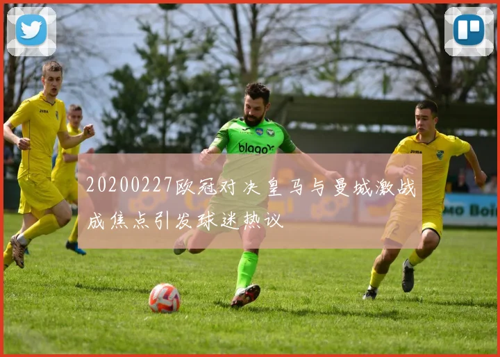 20200227欧冠对决皇马与曼城激战成焦点引发球迷热议