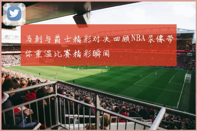马刺与爵士精彩对决回顾NBA录像带你重温比赛精彩瞬间
