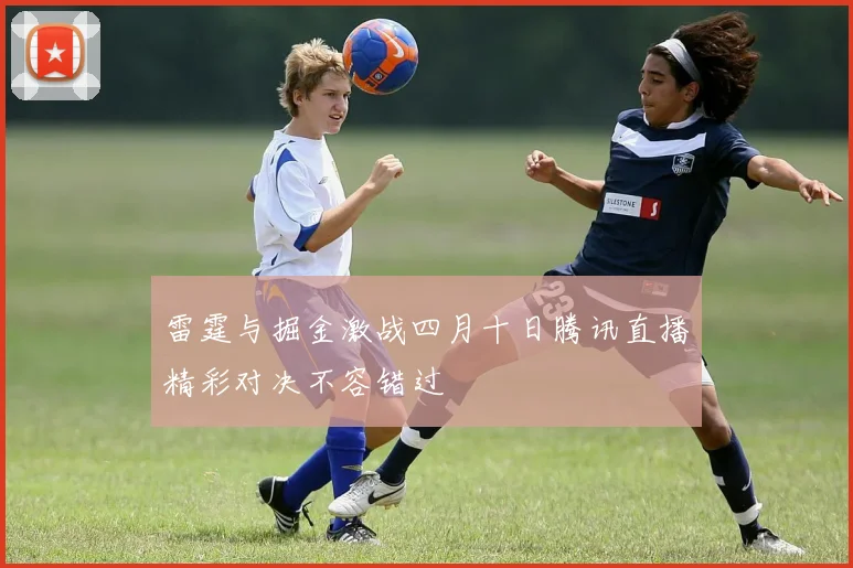 雷霆与掘金激战四月十日腾讯直播精彩对决不容错过