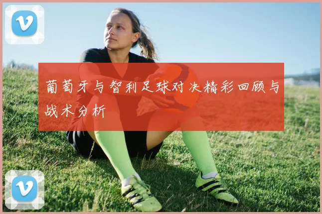 葡萄牙与智利足球对决精彩回顾与战术分析