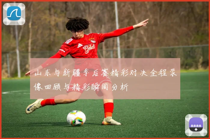 山东与新疆季后赛精彩对决全程录像回顾与精彩瞬间分析