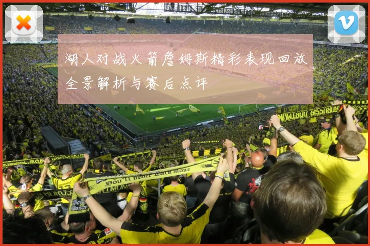 湖人对战火箭詹姆斯精彩表现回放全景解析与赛后点评