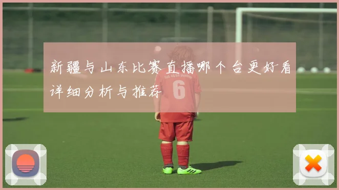 新疆与山东比赛直播哪个台更好看详细分析与推荐