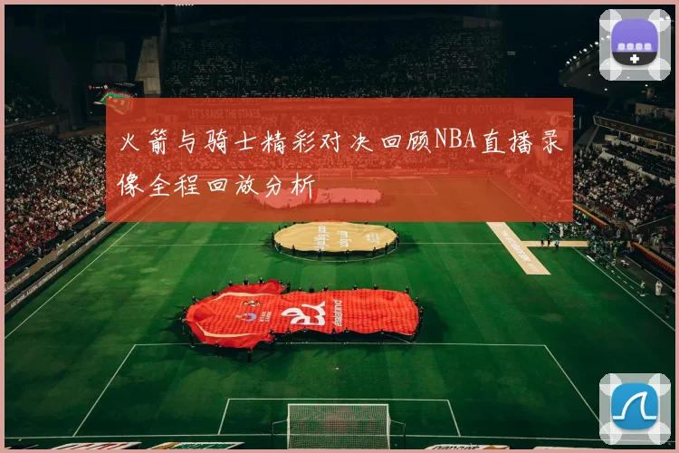火箭与骑士精彩对决回顾NBA直播录像全程回放分析