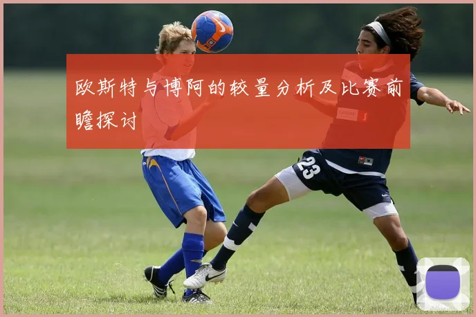 欧斯特与博阿的较量分析及比赛前瞻探讨