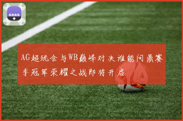 AG超玩会与WB巅峰对决谁能问鼎赛季冠军荣耀之战即将开启