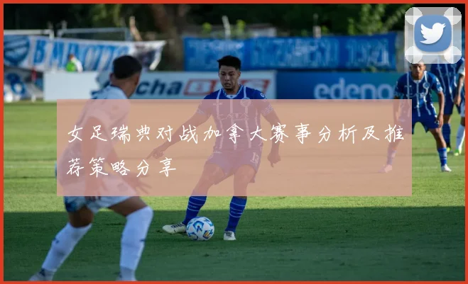 女足瑞典对战加拿大赛事分析及推荐策略分享