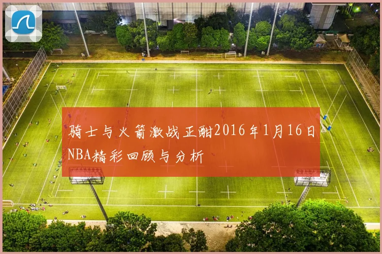 骑士与火箭激战正酣2016年1月16日NBA精彩回顾与分析