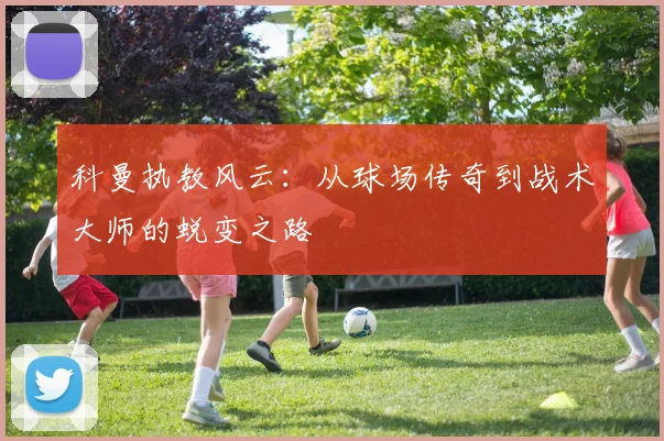 科曼执教风云：从球场传奇到战术大师的蜕变之路