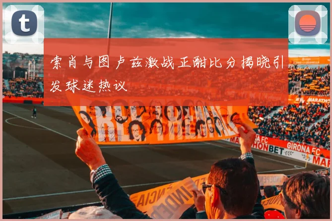 索肖与图卢兹激战正酣比分揭晓引发球迷热议
