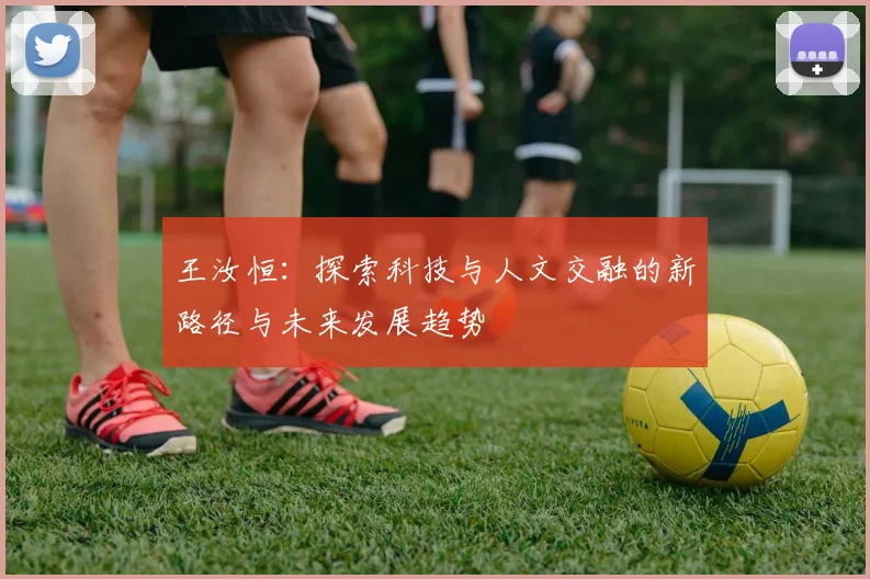 王汝恒：探索科技与人文交融的新路径与未来发展趋势