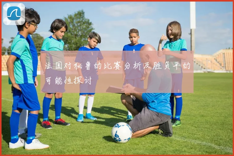 法国对秘鲁的比赛分析及胜负平的可能性探讨