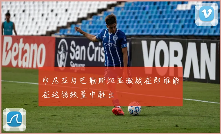 印尼亚与巴勒斯坦亚激战在即谁能在这场较量中胜出