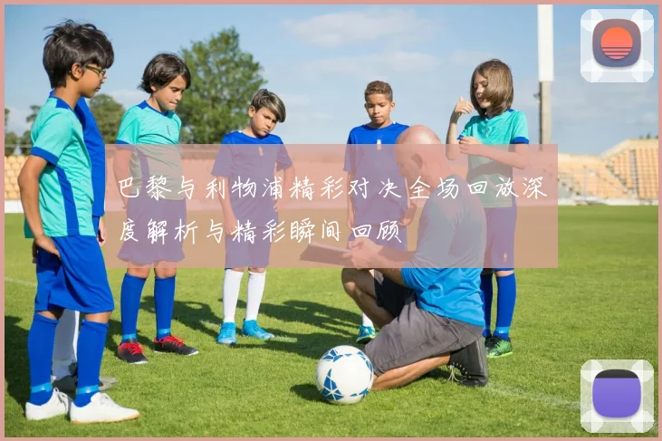 巴黎与利物浦精彩对决全场回放深度解析与精彩瞬间回顾