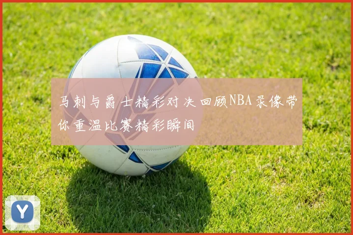 马刺与爵士精彩对决回顾NBA录像带你重温比赛精彩瞬间
