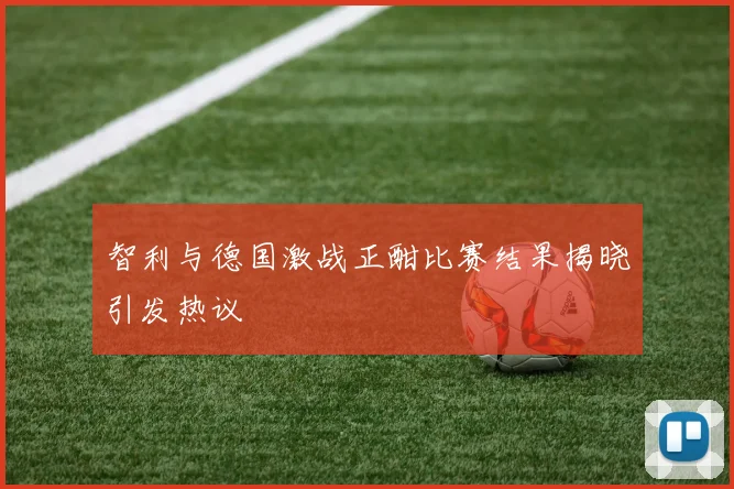 智利与德国激战正酣比赛结果揭晓引发热议
