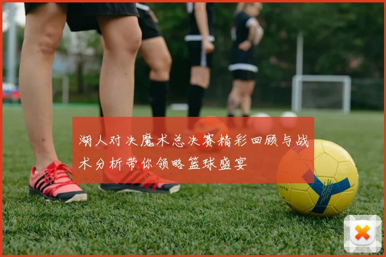 湖人对决魔术总决赛精彩回顾与战术分析带你领略篮球盛宴