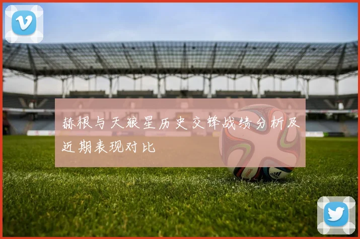 赫根与天狼星历史交锋战绩分析及近期表现对比
