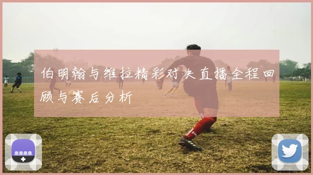 伯明翰与维拉精彩对决直播全程回顾与赛后分析