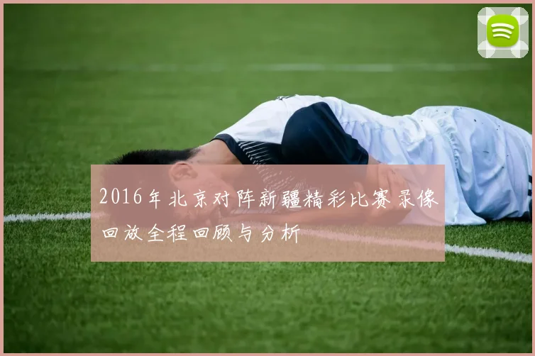 2016年北京对阵新疆精彩比赛录像回放全程回顾与分析