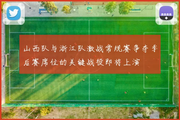 山西队与浙江队激战常规赛争夺季后赛席位的关键战役即将上演