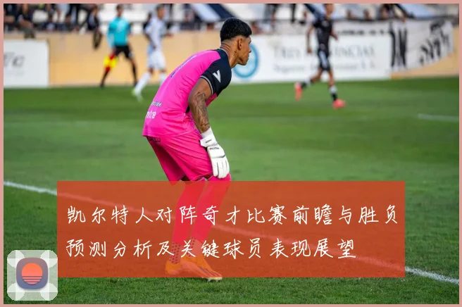 凯尔特人对阵奇才比赛前瞻与胜负预测分析及关键球员表现展望