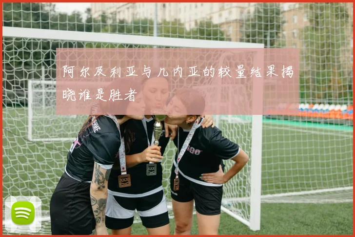 阿尔及利亚与几内亚的较量结果揭晓谁是胜者