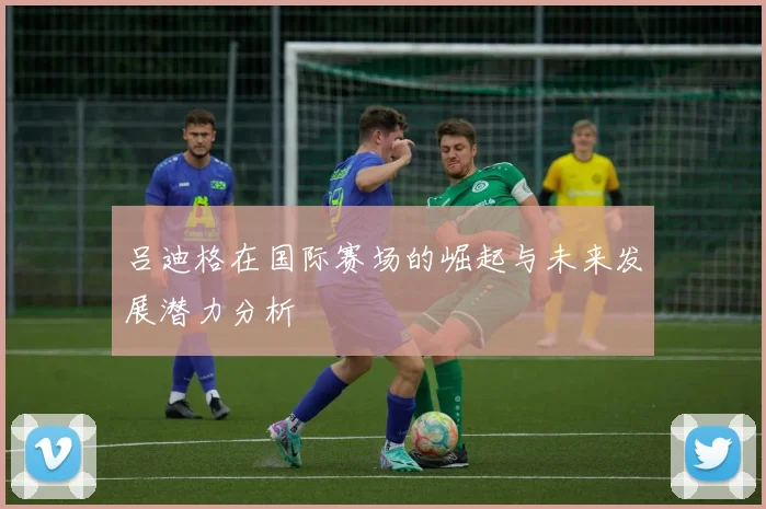 吕迪格在国际赛场的崛起与未来发展潜力分析