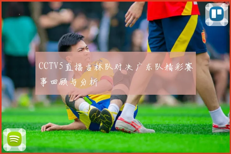 CCTV5直播吉林队对决广东队精彩赛事回顾与分析