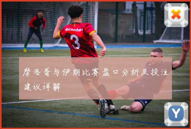 摩洛哥与伊朗比赛盘口分析及投注建议详解