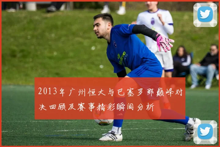 2013年广州恒大与巴塞罗那巅峰对决回顾及赛事精彩瞬间分析