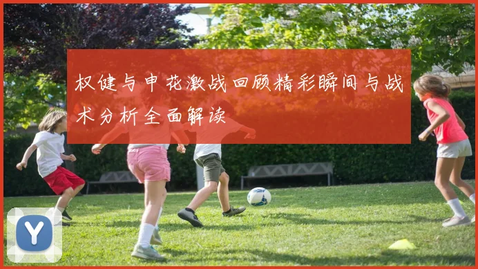 权健与申花激战回顾精彩瞬间与战术分析全面解读