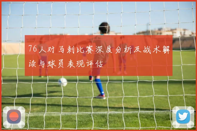 76人对马刺比赛深度分析及战术解读与球员表现评估