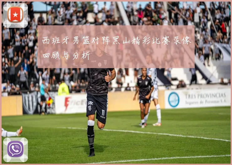 西班牙男篮对阵黑山精彩比赛录像回顾与分析