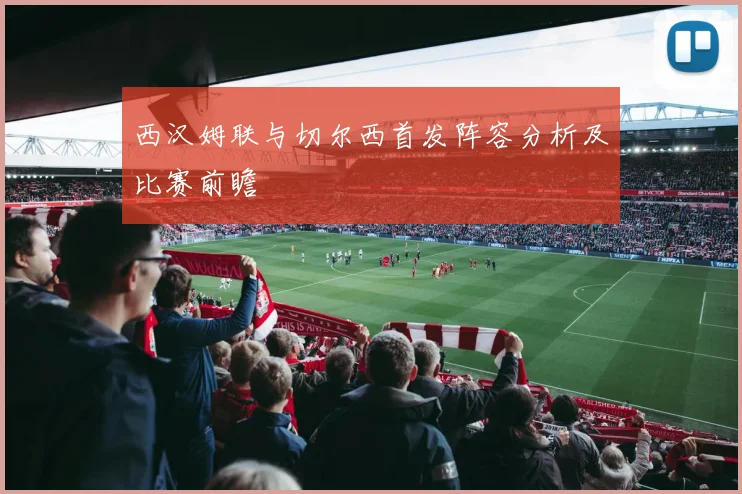 西汉姆联与切尔西首发阵容分析及比赛前瞻