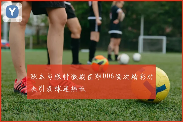 欧本与根特激战在即006场次精彩对决引发球迷热议